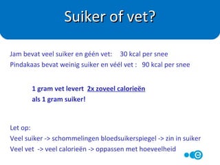Jam óf Pindakaas ?
Voedingswaarde per 100 gram
energie 241 kcal
eiwit 0,2 g
koolhydraten 60 g
vet 0,0 g
Voedingswaarde per 100 gram
Energie 675 kcal
Eiwit 22,4 g
Koolhydraten 13,6 g
Vet 57,2 g waarvan
8,3 g verzadigd
Supermarkt Quiz
 