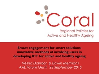 Smart engagement for smart solutions:
innovative methods of involving users in
developing ICT for active and healthy ageing
Vesna Dolničar & Edwin Mermans
AAL Forum Gent, 23 September 2015
 