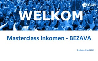 Breukelen, 25 april 2013
WELKOM
Masterclass Inkomen - BEZAVA
 