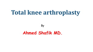 Total knee arthroplasty
By
Ahmed Shafik MD.
 