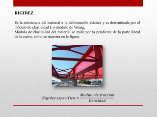 RIGIDEZ
Es la resistencia del material a la deformación elástica y es determinada por el
módulo de elasticidad E o módulo de Young.
Módulo de elasticidad del material se mide por la pendiente de la parte lineal
de la curva, como se muestra en la figura.
 