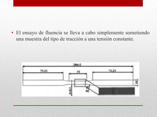 • El ensayo de fluencia se lleva a cabo simplemente sometiendo
una muestra del tipo de tracción a una tensión constante.
 