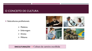 O CONCEITO DE CULTURA
 Subculturas profissionais
 Medicina
 Enfermagem
 Direito
 Militares
ENCULTURAÇÃO → Cultura da carreira escolhida
 