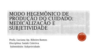 Profa. Luciana Ap. Ribeiro Ramos
Disciplina: Saúde Coletiva
Submódulo: Subjetividade
 