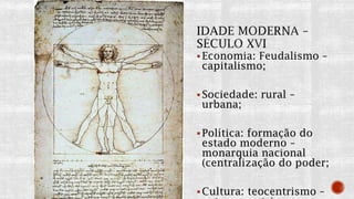 Economia: Feudalismo –
capitalismo;
Sociedade: rural –
urbana;
Política: formação do
estado moderno –
monarquia nacional
(centralização do poder;
Cultura: teocentrismo –
 