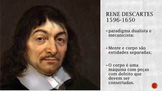  paradigma dualista e
mecanicista:
 Mente e corpo são
entidades separadas;
 O corpo é uma
máquina com peças
com defeito que
devem ser
consertadas.
 