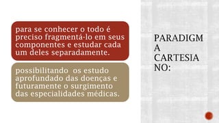 para se conhecer o todo é
preciso fragmentá-lo em seus
componentes e estudar cada
um deles separadamente.
possibilitando os estudo
aprofundado das doenças e
futuramente o surgimento
das especialidades médicas.
 