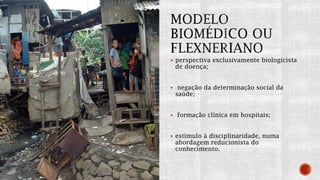  perspectiva exclusivamente biologicista
de doença;
 negação da determinação social da
saúde;
 formação clínica em hospitais;
 estímulo à disciplinaridade, numa
abordagem reducionista do
conhecimento.
 