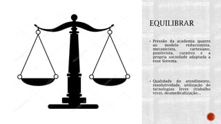  Pressão da academia quanto
ao modelo reducionista,
mecanicista, cartesiano,
positivista, curativo e a
propria sociedade adaptada a
esse Sistema.
 Qualidade do atendimento,
resolutividade, utilização de
tecnologias leves (trabalho
vivo), desmedicalização…
 