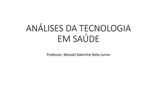 ANÁLISES DA TECNOLOGIA
EM SAÚDE
Professor: Manoel Sobrinho Neto Junior
 