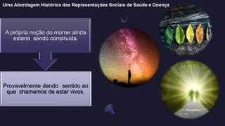 Uma Abordagem Histórica das Representações Sociais de Saúde e Doença
Provavelmente dando sentido ao
que chamamos de estar vivos.
A própria noção do morrer ainda
estaria sendo construída.
 
