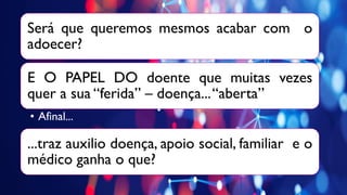 Será que queremos mesmos acabar com o
adoecer?
E O PAPEL DO doente que muitas vezes
quer a sua “ferida” – doença...“aberta”
• Afinal...
...traz auxilio doença, apoio social, familiar e o
médico ganha o que?
 