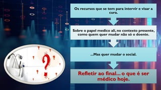 Refletir ao final... o que é ser
médico hoje.
...Mas quer mudar o social.
Sobre o papel medico ali, no contexto presente,
como quem quer mudar não só o doente.
Os recursos que se tem para intervir e visar a
cura.
 