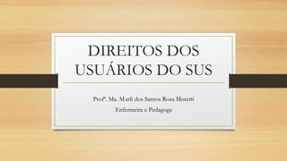 DIREITOS DOS
USUÁRIOS DO SUS
Profª. Ma. Marli dos Santos Rosa Moretti
Enfermeira e Pedagoga
 