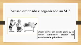 Acesso ordenado e organizado ao SUS
Quem estiver em estado grave e/ou
maior sofrimento precisa ser
atendido com prioridade.
 