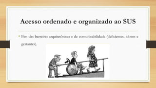 Acesso ordenado e organizado ao SUS
• Fim das barreiras arquitetônicas e de comunicabilidade (deficientes, idosos e
gestantes).
 