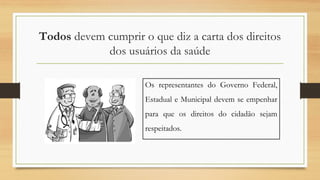 Todos devem cumprir o que diz a carta dos direitos
dos usuários da saúde
Os representantes do Governo Federal,
Estadual e Municipal devem se empenhar
para que os direitos do cidadão sejam
respeitados.
 