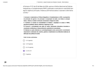 31/03/2021 1ª TENTATIVA - SUBJETIVIDADE NA ATENÇÃO À SAÚDE - PROFICIÊNCIA
https://docs.google.com/forms/d/e/1FAIpQLSeLrkIe8jCN8rKvJAMFROcqlFFsJeRVt39U7D9gPAe_X5d17w/formResponse 7/31
I e II apenas
I e III apenas
II e IV apenas
I, II, III e IV
II apenas
A Portaria nº 971 de 03 de Maio de 2006, aprova a Política Nacional de Práticas
Integrativas e Complementares PNPIC publicada e instituída em maio/2006 tem
alguns objetivos principais. Analise as afirmativas abaixo e assinale a alternativa
correta. *
 