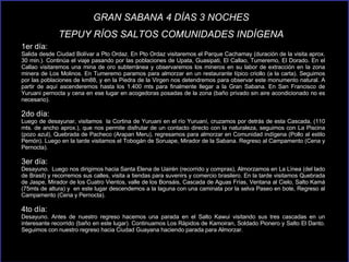 1er día:  Salida desde Ciudad Bolívar a Pto Ordaz. En Pto Ordaz visitaremos el Parque Cachamay (duración de la visita aprox. 30 min.). Continúa el viaje pasando por las poblaciones de Upata, Guasipati, El Callao, Tumeremo, El Dorado. En el Callao visitaremos una mina de oro subterránea y observaremos los mineros en su labor de extracción en la zona minera de Los Molinos. En Tumeremo paramos para almorzar en un restaurante típico criollo (a la carta). Seguimos por las poblaciones de km88, y en la Piedra de la Virgen nos detendremos para observar este monumento natural. A partir de aquí ascenderemos hasta los 1.400 mts para finalmente llegar a la Gran Sabana. En San Francisco de Yuruani pernocta y cena en ese lugar en acogedoras posadas de la zona (baño privado sin aire acondicionado no es necesario). 2do día:  Luego de desayunar, visitamos  la Cortina de Yuruani en el río Yuruaní, cruzamos por detrás de esta Cascada, (110 mts. de ancho aprox.), que nos permite disfrutar de un contacto directo con la naturaleza, seguimos con La Piscina (pozo azul), Quebrada de Pacheco (Arapan Meru), regresamos para almorzar en Comunidad indígena (Pollo al estilo Pemón). Luego en la tarde visitamos el Tobogán de Soruape, Mirador de la Sabana. Regreso al Campamento (Cena y Pernocta). 3er día:  Desayuno.  Luego nos dirigimos hacia Santa Elena de Uairén (recorrido y compras), Almorzamos en La Línea (del lado de Brasil) y recorremos sus calles, visita a tiendas para suvenirs y comercio brasilero. En la tarde visitamos Quebrada de Jaspe, Mirador de los Cuatro Vientos, valle de los Bonsáis, Cascada de Aguas Frías, Ventana al Cielo, Salto Kamá (75mts de altura) y  en este lugar descendemos a la laguna con una caminata por la selva Paseo en bote, Regreso al Campamento (Cena y Pernocta). 4to día:  Desayuno. Antes de nuestro regreso hacemos una parada en el Salto Kawui visitando sus tres cascadas en un interesante recorrido (baño en este lugar). Continuamos Los Rápidos de Kamoiran, Soldado Pionero y Salto El Danto. Seguimos con nuestro regreso hacia Ciudad Guayana haciendo parada para Almorzar. GRAN SABANA 4 DÍAS 3 NOCHES  TEPUY RÍOS SALTOS COMUNIDADES INDÍGENA  
