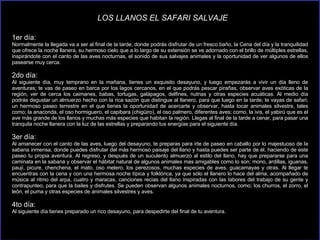 1er día: Normalmente la llegada va a ser al final de la tarde, donde podrás disfrutar de un fresco baño, la Cena del día y la tranquilidad que ofrece la noche llanera, su hermoso cielo que a lo largo de su extensión se ve adornado con el brillo de múltiples estrellas, inspirándote con el canto de las aves nocturnas, el sonido de sus salvajes animales y la oportunidad de ver algunos de ellos pasearse muy cerca.  2do día: Al siguiente día, muy temprano en la mañana, tienes un exquisito desayuno, y luego empezarás a vivir un día lleno de aventuras; te vas de paseo en barca por los lagos cercanos, en el que podrás pescar pirañas, observar aves exóticas de la región, ver de cerca los caimanes, babas, tortugas, galápagos, delfines, nutrias y otras especies acuáticas. Al medio día podrás degustar un almuerzo hecho con la rica sazón que distingue al llanero, para que luego en la tarde; te vayas de safari; un hermoso paseo terrestre en el que tienes la oportunidad de acercarte y observar, hasta tocar animales silvestre, tales como; la anaconda, el oso hormiguero, el capibara (chigüiro), el oso palmero, diferentes aves; como, la ivis, el yabirú que es el ave más grande de los llanos y muchas más especies que habitan la región. Llegas al final de la tarde a cenar, para pasar una tranquila noche llanera con la luz de las estrellas y preparando tus energías para el siguiente día.  3er día: Al amanecer con el canto de las aves, luego del desayuno, te preparas para irte de paseo en caballo por lo majestuoso de la sabana inmensa, donde puedes disfrutar del más hermoso paisaje del llano y hasta puedes ser parte de él, haciendo de este paseo tu propia aventura. Al regreso, y después de un suculento almuerzo al estilo del llano, hay que prepararse para una caminata en la sabana y observar el hábitat natural de algunos animales mas amigables como lo son; mono, ardillas, iguanas, paují, picure, chenchena, el mato, oso melero, los perezosos, muchas especies de aves, guacamayas y otras. Al llegar te encuentras con la cena y con una hermosa noche típica y folklórica, ya que sólo el llanero lo hace del alma; acompañado de música al ritmo del arpa, cuatro y maracas, canciones recias del llano inspiradas con las labores del trabajo de su gente y contrapunteo, para que la bailes y disfrutes. Se pueden observan algunos animales nocturnos, como; los churros, el zorro, el león, el puma y otras especies de animales silvestres y aves. 4to día: Al siguiente día tienes preparado un rico desayuno, para despedirte del final de tu aventura. LOS LLANOS EL SAFARI SALVAJE 