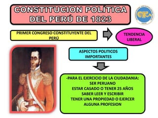 PRIMER CONGRESO CONSTITUYENTE DEL
PERÚ
TENDENCIA
LIBERAL
ASPECTOS POLITICOS
IMPORTANTES
-PARA EL EJERCICIO DE LA CIUDADANIA:
SER PERUANO
ESTAR CASADO O TENER 25 AÑOS
SABER LEER Y ESCRIBIR
TENER UNA PROPIEDAD O EJERCER
ALGUNA PROFESION
 