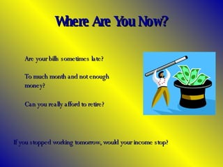 Where Are You Now? If you stopped working tomorrow, would your income stop? Are your bills sometimes late? To much month and not enough money? Can you really afford to retire? 