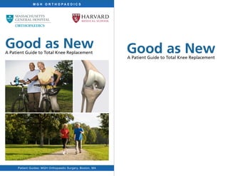 Good as NewA Patient Guide to Total Knee Replacement
M G H O R T H O P A E D I C S
Patient Guides: MGH Orthopaedic Surgery, Boston, MA
Good as NewA Patient Guide to Total Knee Replacement
 