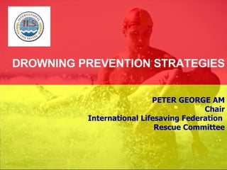 DROWNING PREVENTION STRATEGIES PETER GEORGE AM Chair International Lifesaving Federation  Rescue Committee 