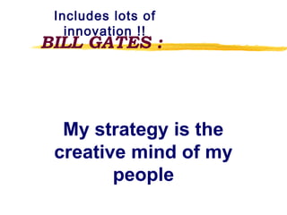 My strategy is the
creative mind of my
people
BILL GATES :
Includes lots of
innovation !!
 