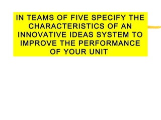 IN TEAMS OF FIVE SPECIFY THE
CHARACTERISTICS OF AN
INNOVATIVE IDEAS SYSTEM TO
IMPROVE THE PERFORMANCE
OF YOUR UNIT
 