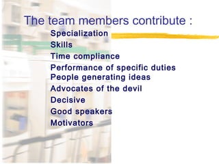 Τhe team members contribute :
Specialization
Skills
Time compliance
Performance of specific duties
People generating ideas
Advocates of the devil
Decisive
Good speakers
Motivators
 