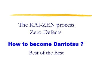 The KAI-ZEN process
Zero Defects
How to become Dantotsu ?
Best of the Best
 