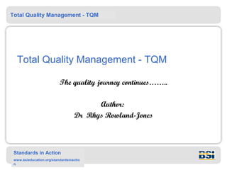 Total Quality Management - TQM
Standards in Action
www.bsieducation.org/standardsinactio
n
Total Quality Management - TQM
The quality journey continues……..
Author:
Dr Rhys Rowland-Jones
                         
 