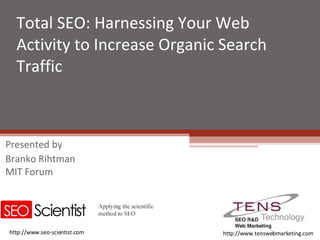 Total SEO: Harnessing Your Web Activity to Increase Organic Search Traffic Presented by Branko Rihtman MIT Forum http://www.tenswebmarketing.com http://www.seo-scientist.com 