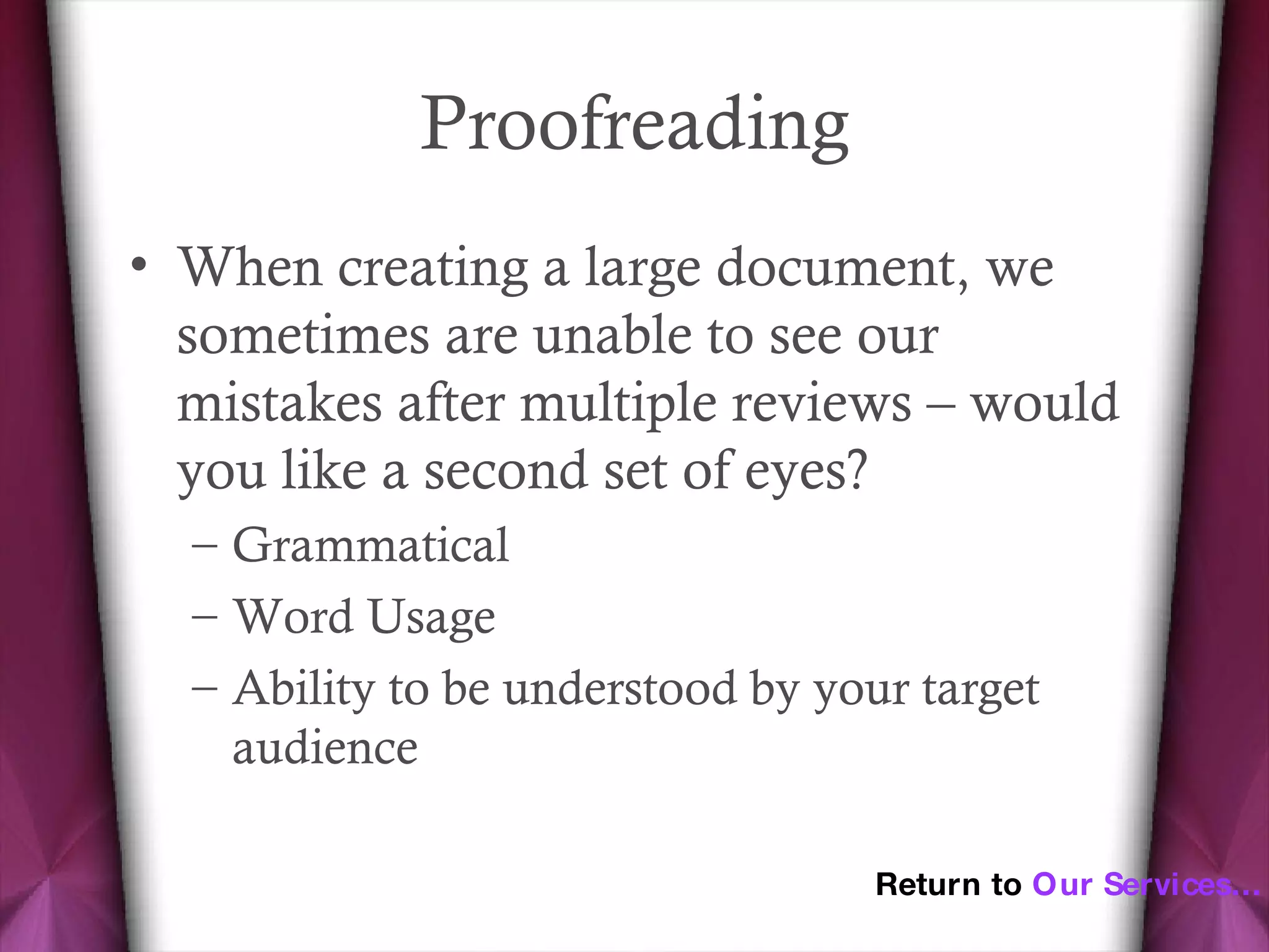 Proofreading When creating a large document, we sometimes are unable to see our mistakes after multiple reviews – would you like a second set of eyes? Grammatical Word Usage Ability to be understood by your target audience Return to  Our Services… 