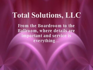 Total Solutions, LLC From the Boardroom to the Ballroom, where details are important and service is everything… 