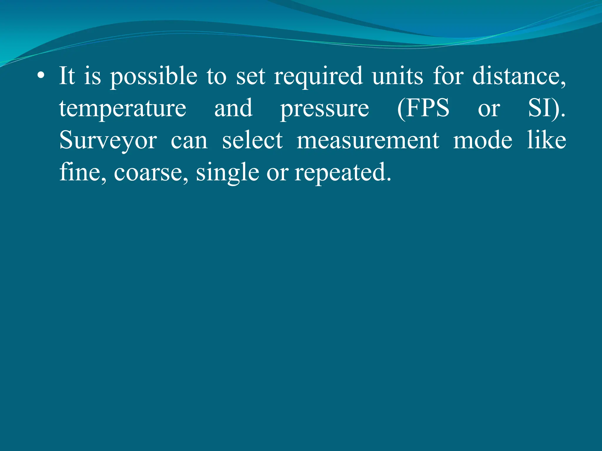 • It is possible to set required units for distance,
temperature and pressure (FPS or SI).
Surveyor can select measurement mode like
fine, coarse, single or repeated.
 