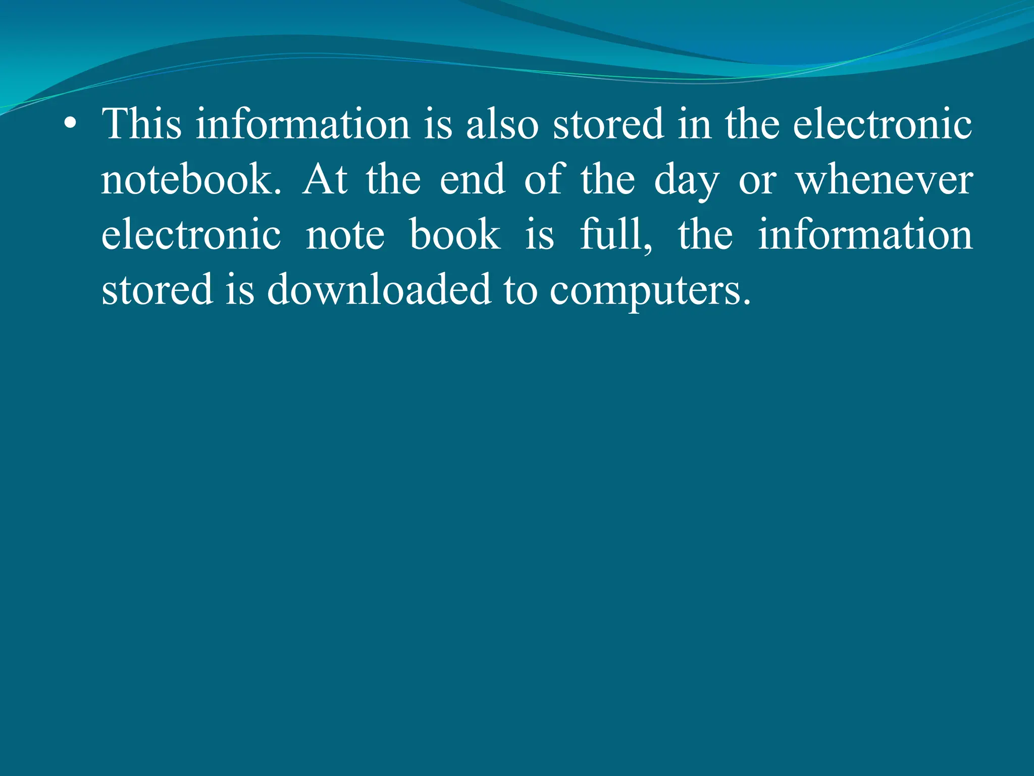 • This information is also stored in the electronic
notebook. At the end of the day or whenever
electronic note book is full, the information
stored is downloaded to computers.
 
