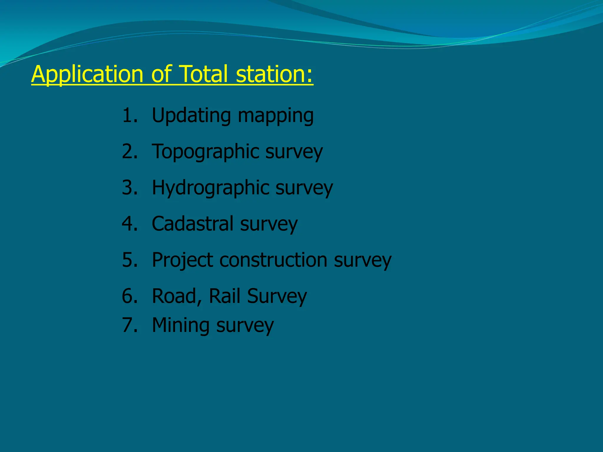 Application of Total station:
1. Updating mapping
2. Topographic survey
3. Hydrographic survey
4. Cadastral survey
5. Project construction survey
6. Road, Rail Survey
7. Mining survey
 