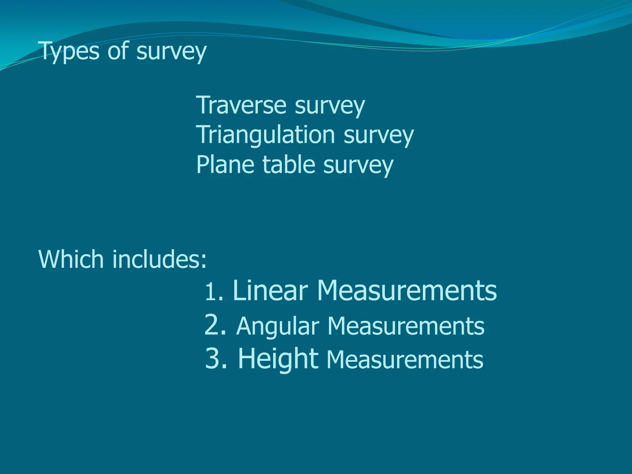 Types of survey
Traverse survey
Triangulation survey
Plane table survey
Which includes:
1. Linear Measurements
2. Angular Measurements
3. Height Measurements
 