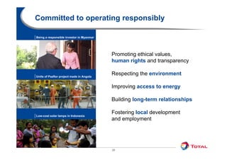 Committed to operating responsibly

             Being a responsible investor in Myanmar




                                                       Promoting ethical values,
                                                       human rights and transparency

             Units of Pazflor project made in Angola
                                                       Respecting the environment

                                                       Improving access to energy

                                                       Building long-term relationships
                                                       B ildi l      t      l ti   hi

                                                       Fostering local development
             Low-cost solar lamps in Indonesia
                                                       and employment




Results and outlook – February 2013                    28
 