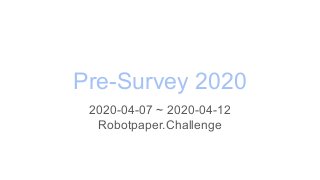 Pre-Survey 2020
2020-04-07 ~ 2020-04-12
Robotpaper.Challenge
 