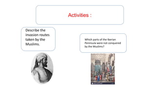 Activities :
Describe the
invasion routes
taken by the
Muslims.
Which parts of the Iberian
Peninsula were not conquered
by the Muslims?
 