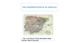 The Fragmentation of Al-Andalus
By: Luis García, Ginés Moratalla, Maipi
Gómez, María Cascudo
 