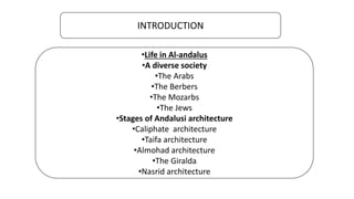 INTRODUCTION
•Life in Al-andalus
•A diverse society
•The Arabs
•The Berbers
•The Mozarbs
•The Jews
•Stages of Andalusi architecture
•Caliphate architecture
•Taifa architecture
•Almohad architecture
•The Giralda
•Nasrid architecture
 
