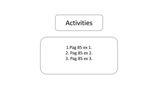 Activities
1.Pag 85 ex 1.
2. Pag 85 ex 2.
3. Pag 85 ex 3.
 