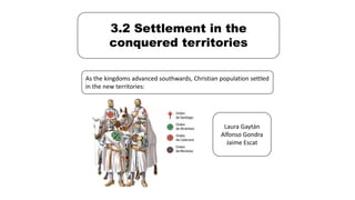 3.2 Settlement in the
conquered territories
As the kingdoms advanced southwards, Christian population settled
in the new territories:
Laura Gaytán
Alfonso Gondra
Jaime Escat
 