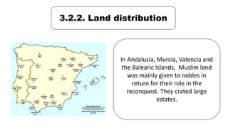 3.2.2. Land distribution
In Andalusia, Murcia, Valencia and
the Balearic Islands, Muslim land
was mainly given to nobles in
return for their role in the
reconquest. They crated large
estates.
 