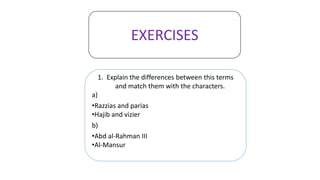 EXERCISES
1. Explain the differences between this terms
and match them with the characters.
a)
•Razzias and parias
•Hajib and vizier
b)
•Abd al-Rahman III
•Al-Mansur
 