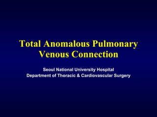 Total Anomalous Pulmonary Venous Connection Seoul National University Hospital Department of Thoracic & Cardiovascular Surgery 